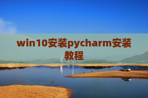 win10安装pycharm安装教程 win10安装pycharm安装教程
